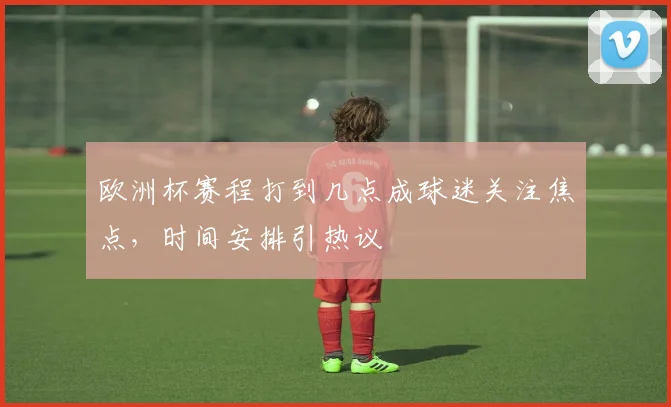 欧洲杯赛程打到几点成球迷关注焦点，时间安排引热议