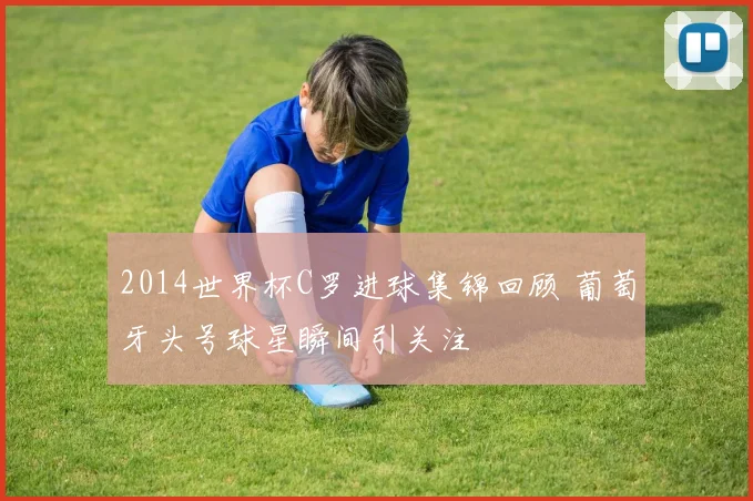 2014世界杯C罗进球集锦回顾 葡萄牙头号球星瞬间引关注
