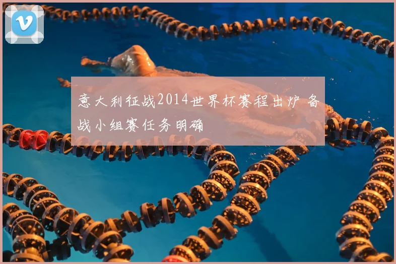 意大利征战2014世界杯赛程出炉 备战小组赛任务明确