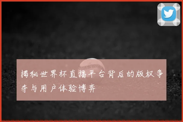 揭秘世界杯直播平台背后的版权争夺与用户体验博弈