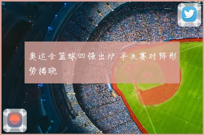奥运会篮球四强出炉 半决赛对阵形势揭晓