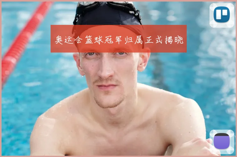 奥运会篮球冠军归属正式揭晓