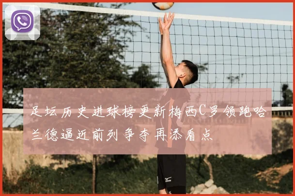 足坛历史进球榜更新梅西C罗领跑哈兰德逼近前列争夺再添看点
