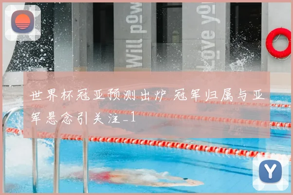 世界杯冠亚预测出炉 冠军归属与亚军悬念引关注_1