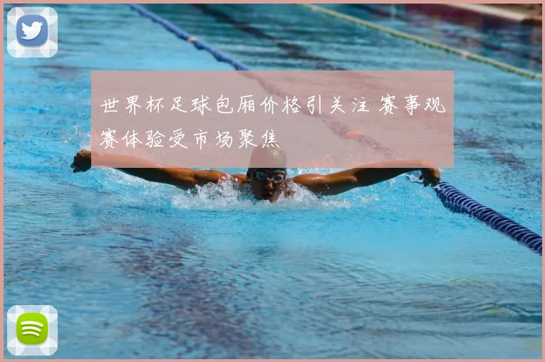 世界杯足球包厢价格引关注 赛事观赛体验受市场聚焦