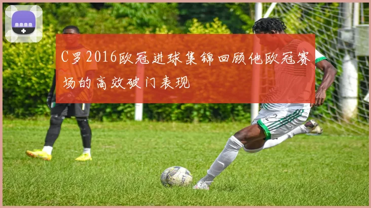C罗2016欧冠进球集锦回顾他欧冠赛场的高效破门表现