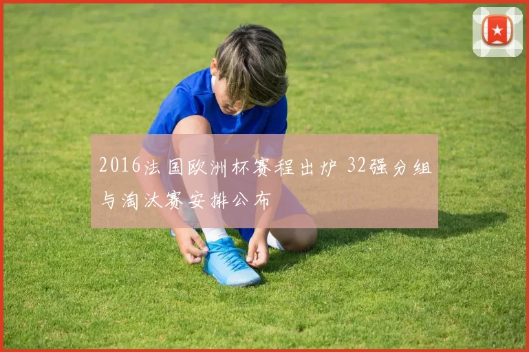 2016法国欧洲杯赛程出炉 32强分组与淘汰赛安排公布