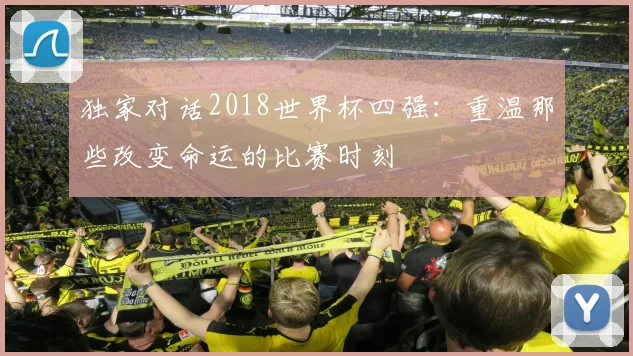 独家对话2018世界杯四强：重温那些改变命运的比赛时刻