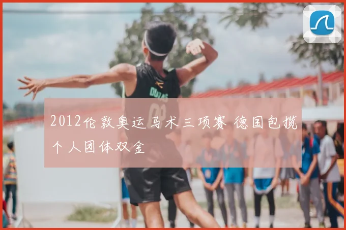 2012伦敦奥运马术三项赛 德国包揽个人团体双金
