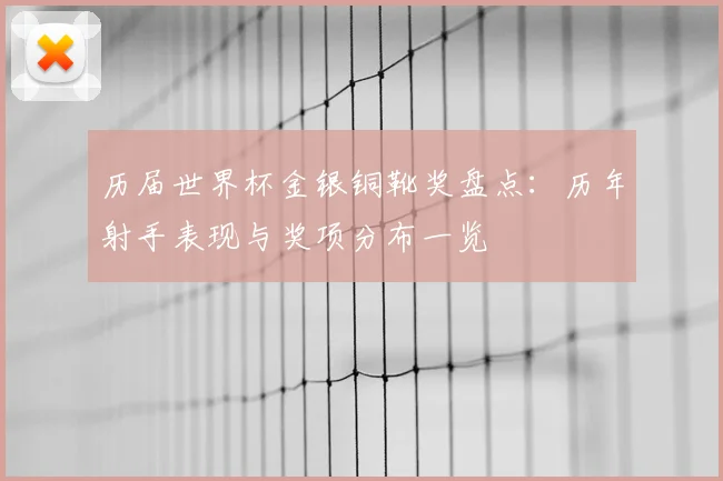 历届世界杯金银铜靴奖盘点：历年射手表现与奖项分布一览