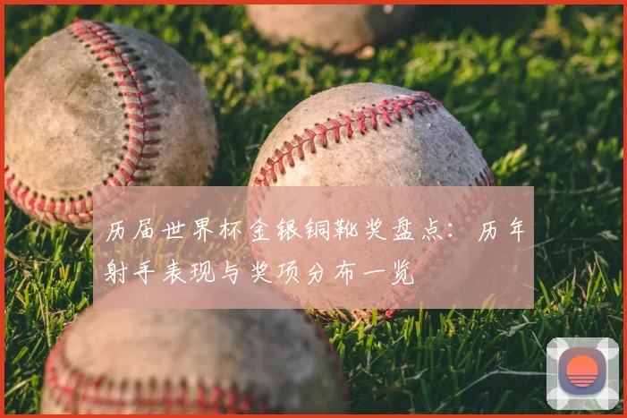 历届世界杯金银铜靴奖盘点:历年射手表现与奖项分布一览