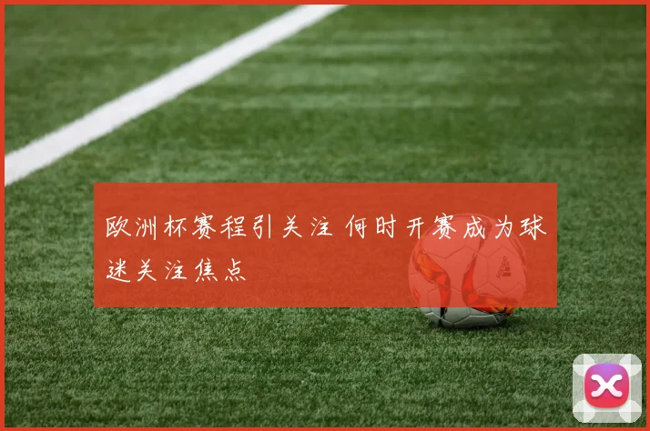 欧洲杯赛程引关注 何时开赛成为球迷关注焦点