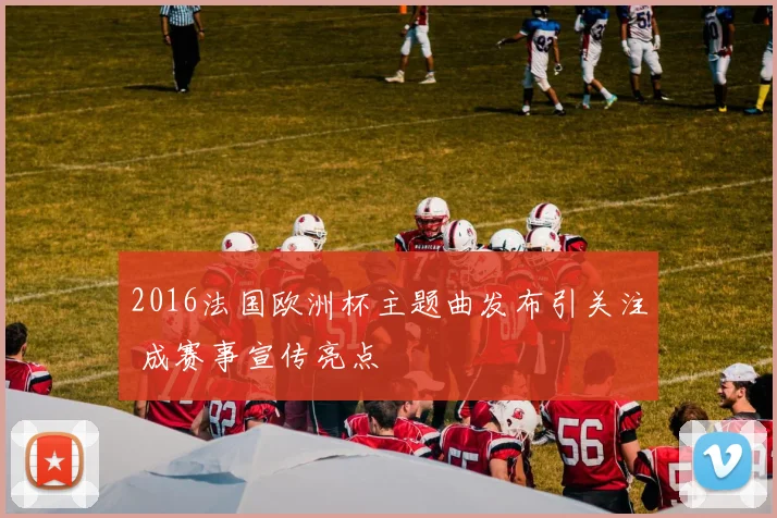 2016法国欧洲杯主题曲发布引关注 成赛事宣传亮点