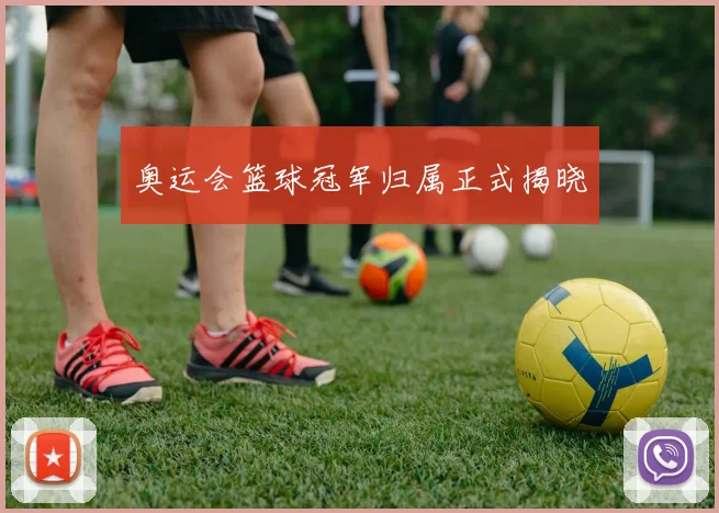 奥运会篮球冠军归属正式揭晓