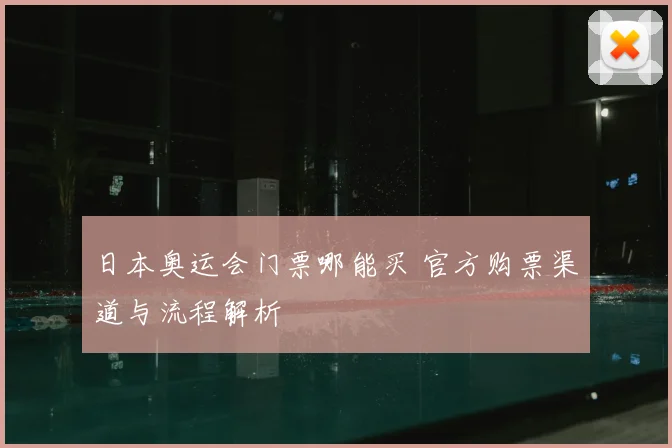 日本奥运会门票哪能买 官方购票渠道与流程解析