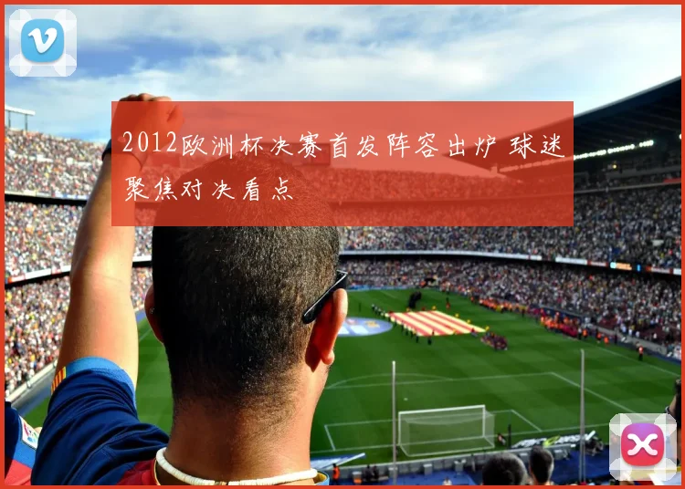 2012欧洲杯决赛首发阵容出炉 球迷聚焦对决看点
