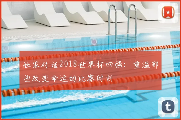 独家对话2018世界杯四强：重温那些改变命运的比赛时刻