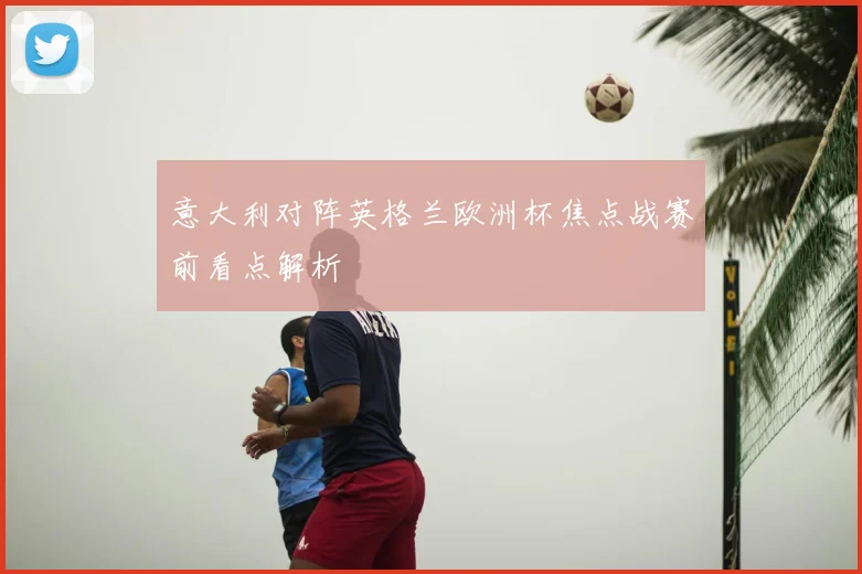 意大利对阵英格兰欧洲杯焦点战赛前看点解析