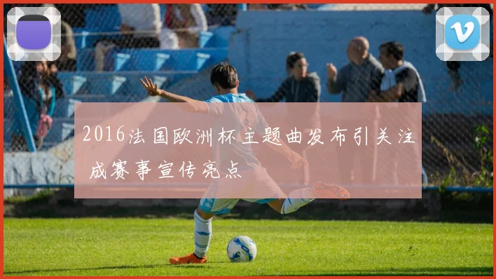2016法国欧洲杯主题曲发布引关注 成赛事宣传亮点