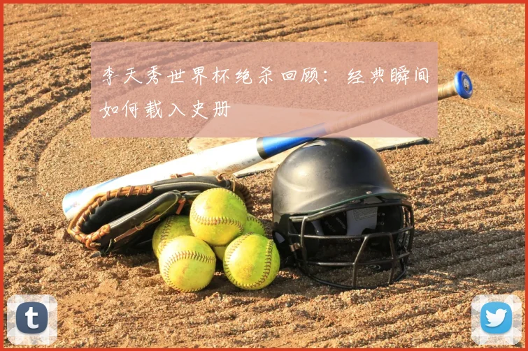 李天秀世界杯绝杀回顾：经典瞬间如何载入史册