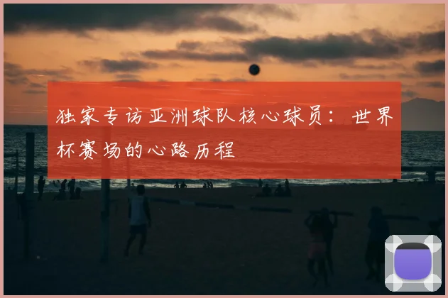 独家专访亚洲球队核心球员：世界杯赛场的心路历程