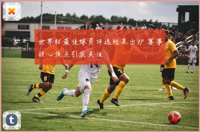 世界杯最佳球员评选结果出炉 赛事核心焦点引发关注