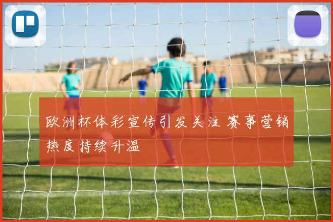 欧洲杯体彩宣传引发关注 赛事营销热度持续升温