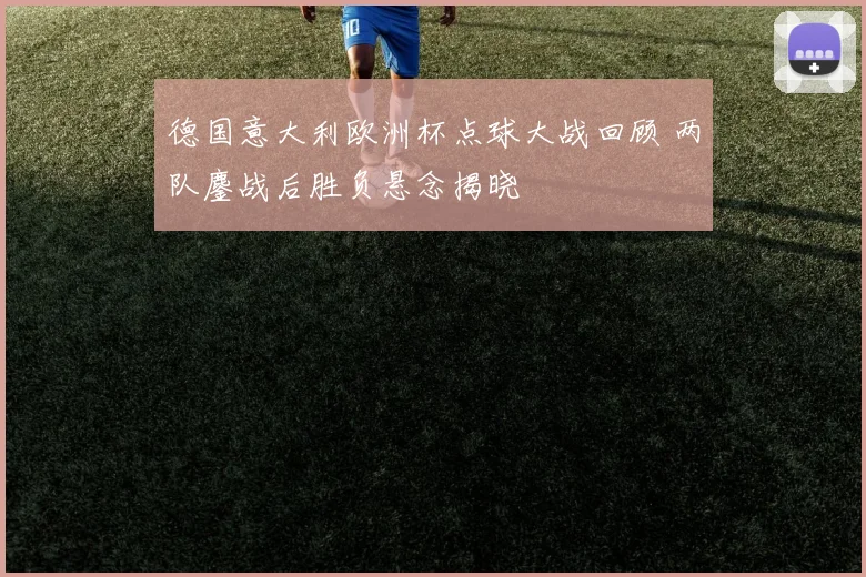 德国意大利欧洲杯点球大战回顾 两队鏖战后胜负悬念揭晓