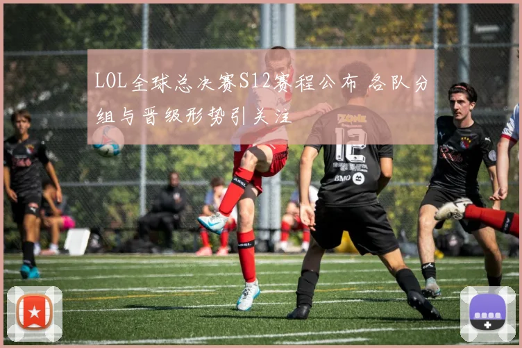 LOL全球总决赛S12赛程公布 各队分组与晋级形势引关注