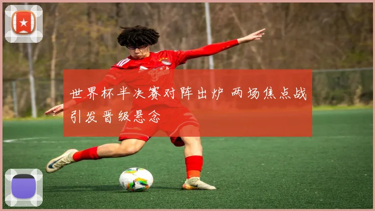 世界杯半决赛对阵出炉 两场焦点战引发晋级悬念