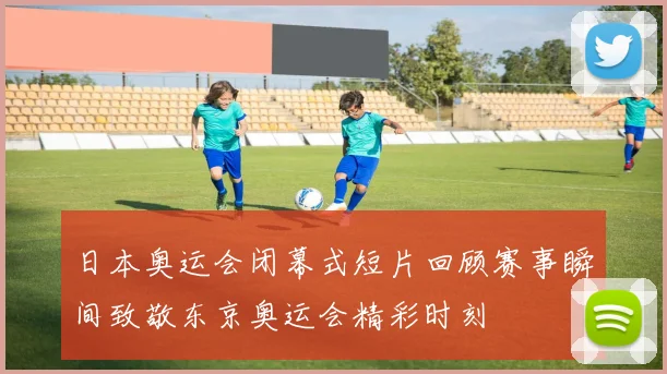 日本奥运会闭幕式短片回顾赛事瞬间致敬东京奥运会精彩时刻