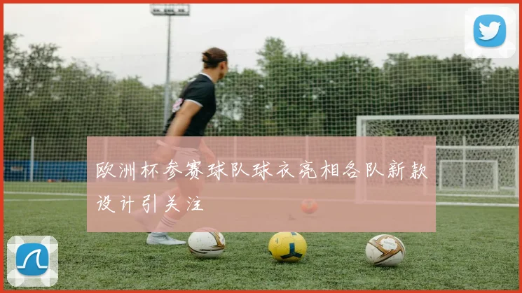 欧洲杯参赛球队球衣亮相各队新款设计引关注