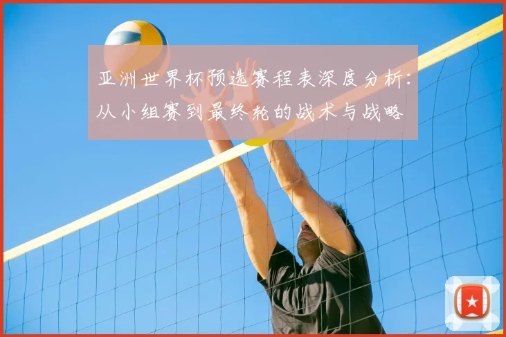 亚洲世界杯预选赛程表深度分析：从小组赛到最终轮的战术与战略