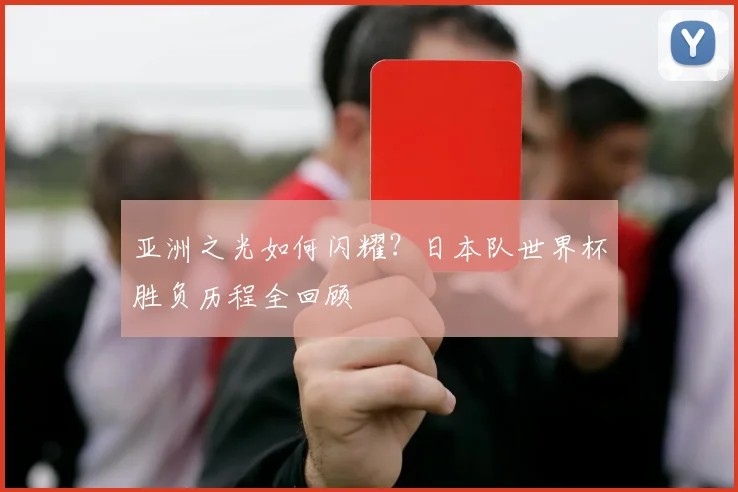 亚洲之光如何闪耀？日本队世界杯胜负历程全回顾