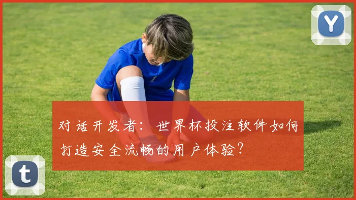 对话开发者：世界杯投注软件如何打造安全流畅的用户体验？