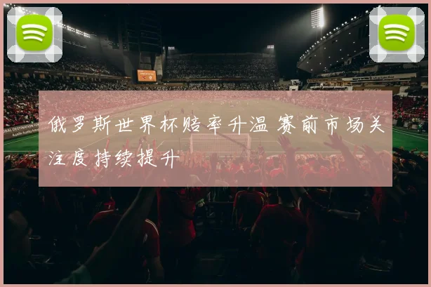 俄罗斯世界杯赔率升温 赛前市场关注度持续提升