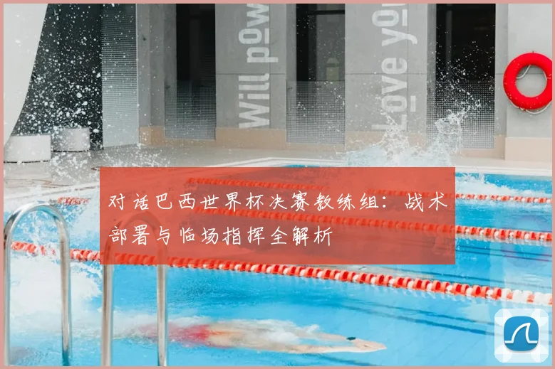 对话巴西世界杯决赛教练组：战术部署与临场指挥全解析