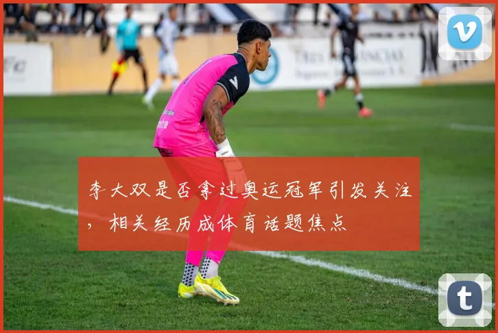 李大双是否拿过奥运冠军引发关注，相关经历成体育话题焦点