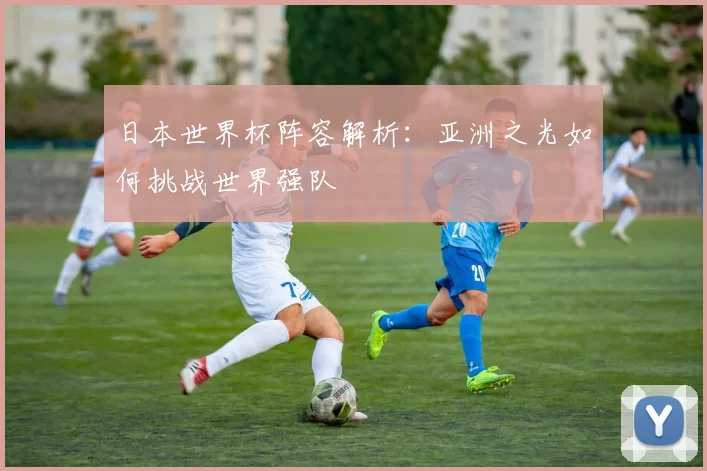 日本世界杯阵容解析：亚洲之光如何挑战世界强队