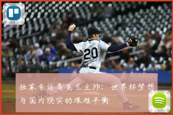 独家专访乌克兰主帅：世界杯梦想与国内现实的艰难平衡