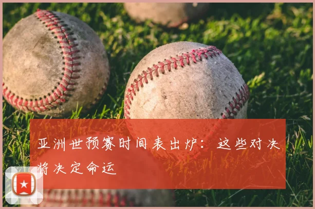 亚洲世预赛时间表出炉：这些对决将决定命运