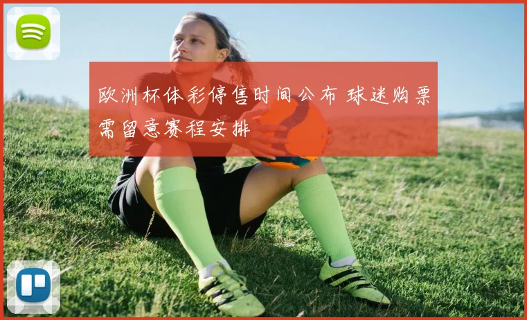 欧洲杯体彩停售时间公布 球迷购票需留意赛程安排