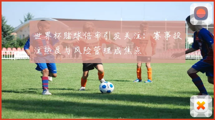 世界杯赌球倍率引发关注：赛事投注热度与风险管理成焦点