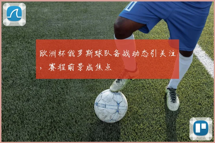 欧洲杯俄罗斯球队备战动态引关注，赛程前景成焦点
