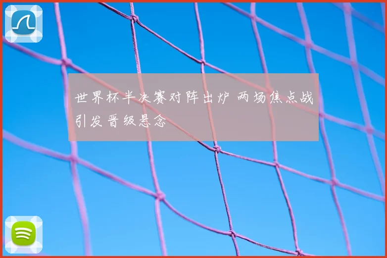 世界杯半决赛对阵出炉 两场焦点战引发晋级悬念