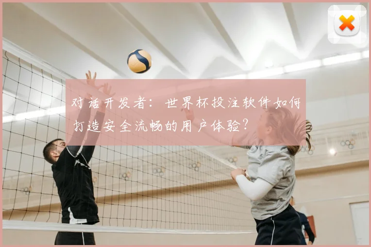 对话开发者:世界杯投注软件如何打造安全流畅的用户体验?