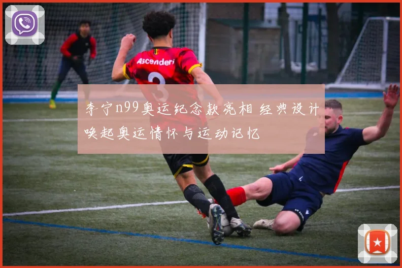 李宁n99奥运纪念款亮相 经典设计唤起奥运情怀与运动记忆