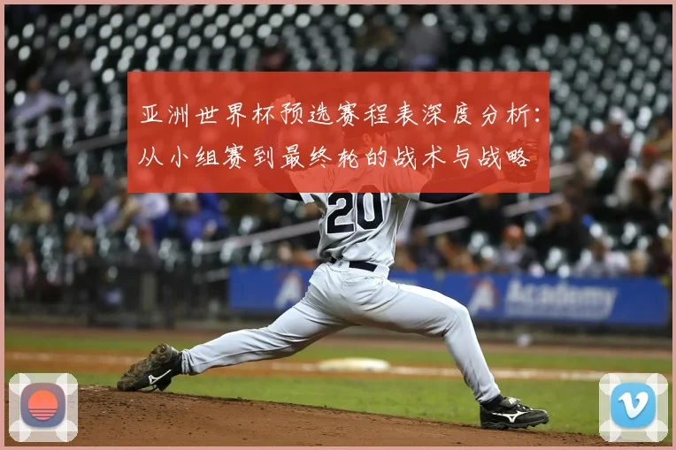 亚洲世界杯预选赛程表深度分析：从小组赛到最终轮的战术与战略