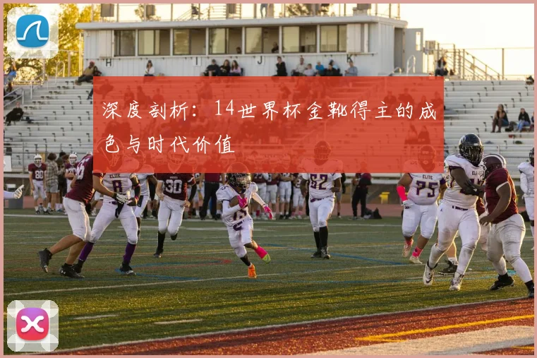 深度剖析：14世界杯金靴得主的成色与时代价值