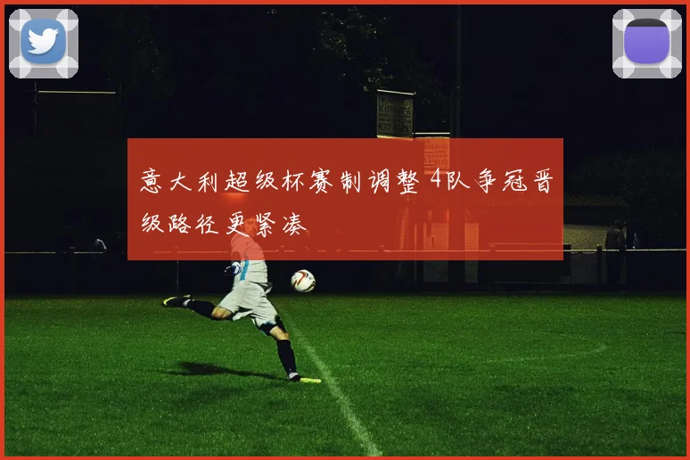 意大利超级杯赛制调整 4队争冠晋级路径更紧凑
